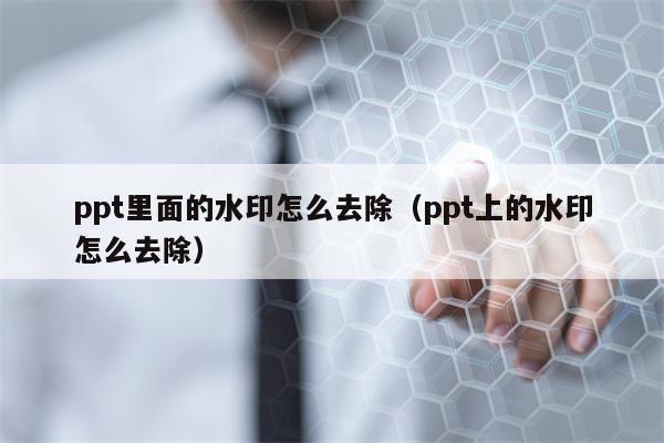 ppt里面的水印怎么去除（ppt上的水印怎么去除）