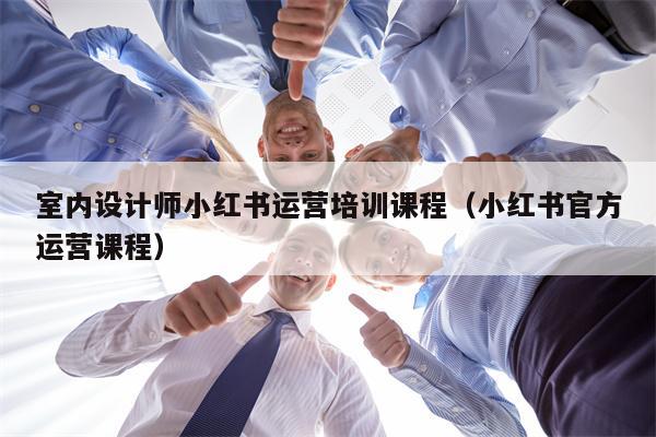 室内设计师小红书运营培训课程（小红书官方运营课程）