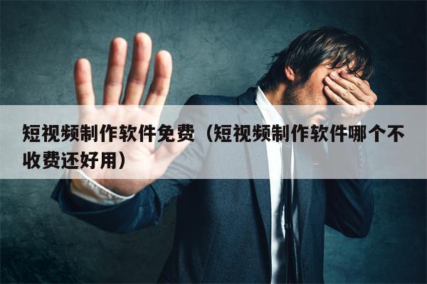 短视频制作软件免费（短视频制作软件哪个不收费还好用）