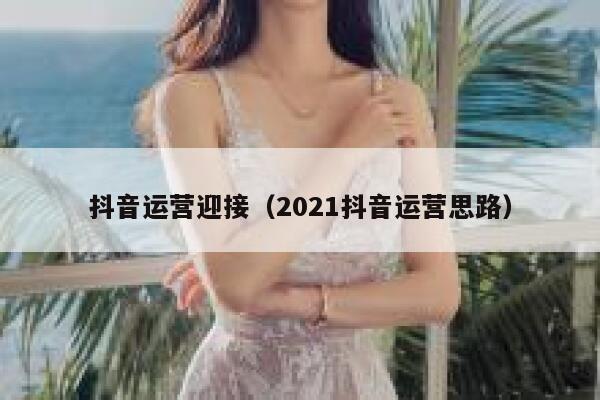 抖音运营迎接（2021抖音运营思路）