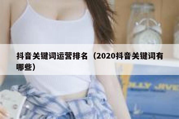 抖音关键词运营排名（2020抖音关键词有哪些）