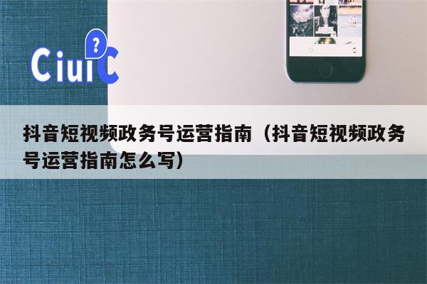 抖音短视频政务号运营指南（抖音短视频政务号运营指南怎么写）