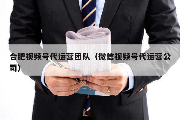 合肥视频号代运营团队（微信视频号代运营公司）