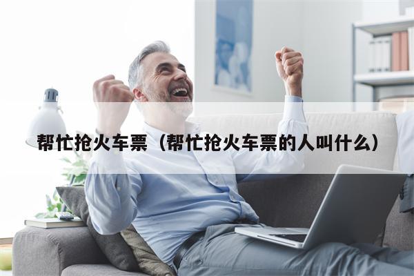 帮忙抢火车票（帮忙抢火车票的人叫什么）