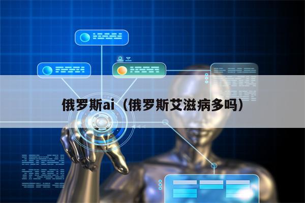 俄罗斯ai（俄罗斯艾滋病多吗）