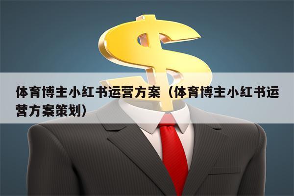 体育博主小红书运营方案（体育博主小红书运营方案策划）