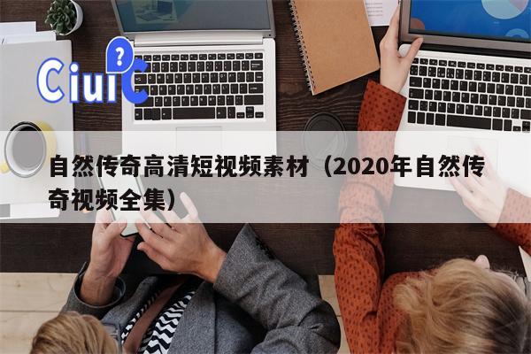 自然传奇高清短视频素材（2020年自然传奇视频全集）