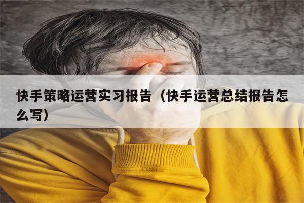 快手策略运营实习报告（快手运营总结报告怎么写）