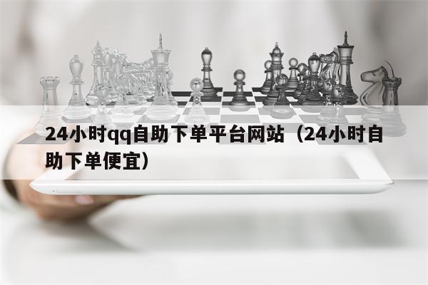 24小时qq自助下单平台网站（24小时自助下单便宜）