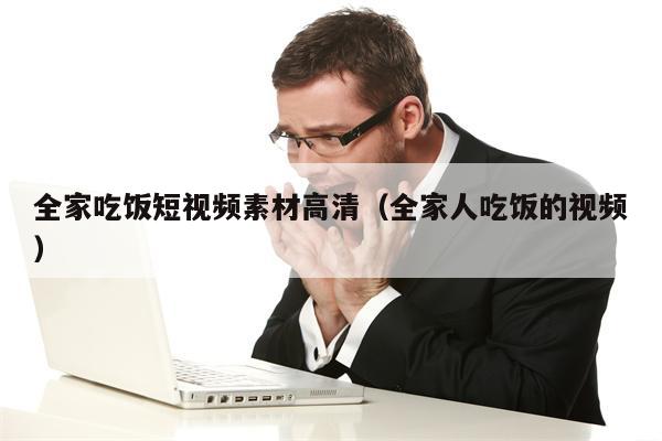 全家吃饭短视频素材高清（全家人吃饭的视频）