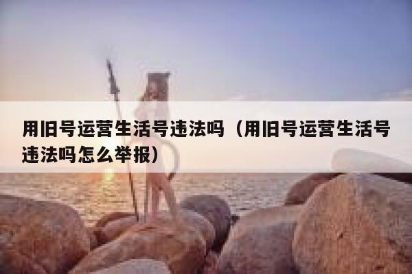 用旧号运营生活号违法吗（用旧号运营生活号违法吗怎么举报）