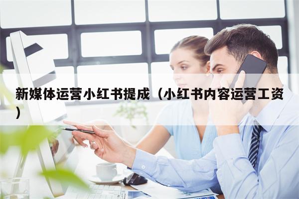 新媒体运营小红书提成（小红书内容运营工资）