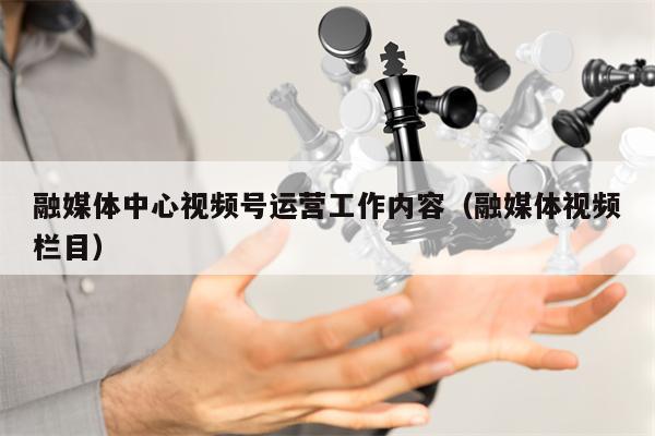 融媒体中心视频号运营工作内容（融媒体视频栏目）