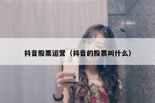 抖音股票运营（抖音的股票叫什么）