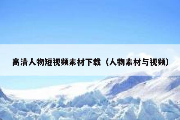 高清人物短视频素材下载（人物素材与视频）