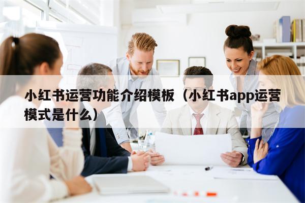 小红书运营功能介绍模板（小红书app运营模式是什么）