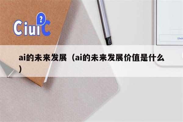 ai的未来发展（ai的未来发展价值是什么）