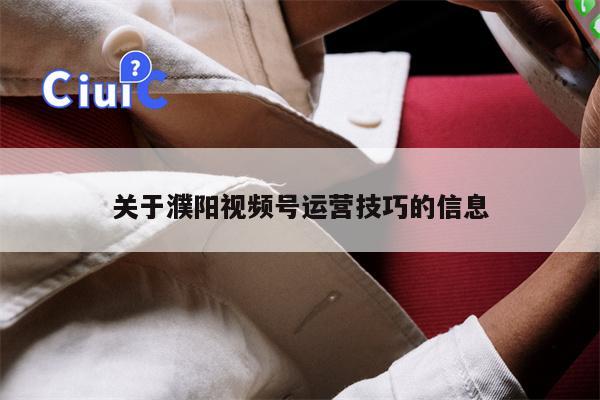 关于濮阳视频号运营技巧的信息