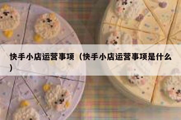 快手小店运营事项（快手小店运营事项是什么）