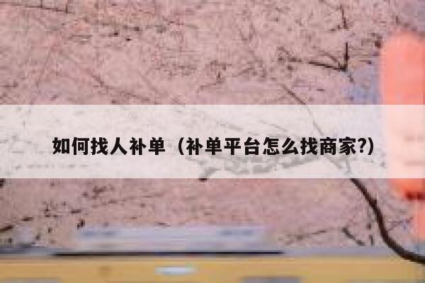 如何找人补单（补单平台怎么找商家?）