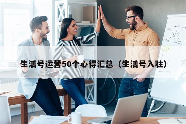 生活号运营50个心得汇总（生活号入驻）