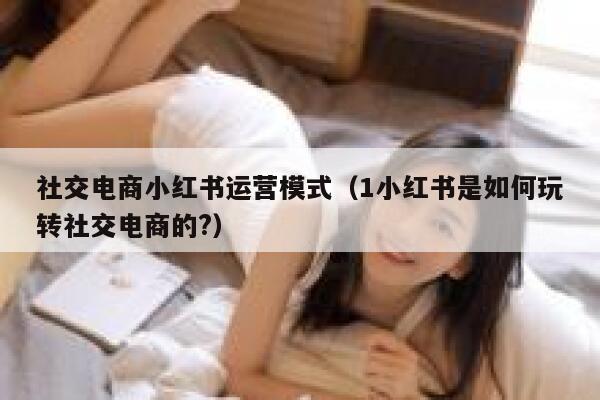 社交电商小红书运营模式（1小红书是如何玩转社交电商的?）