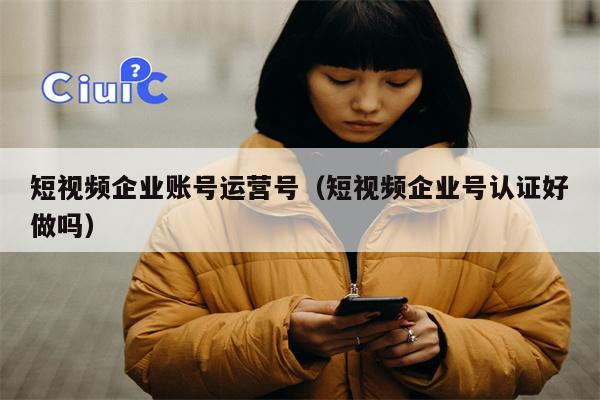 短视频企业账号运营号（短视频企业号认证好做吗）