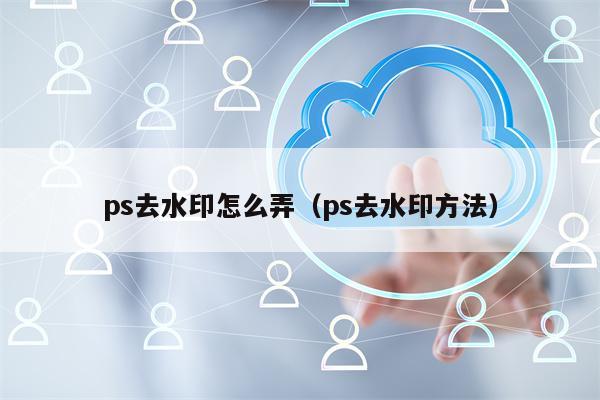 ps去水印怎么弄（ps去水印方法）