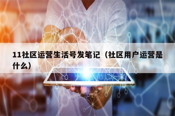 11社区运营生活号发笔记（社区用户运营是什么）