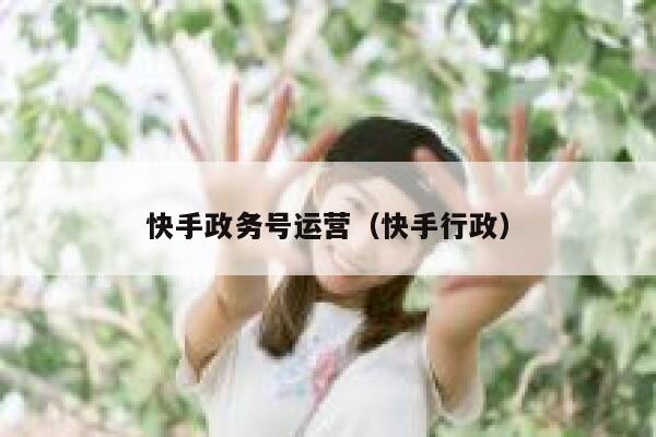 快手政务号运营（快手行政）