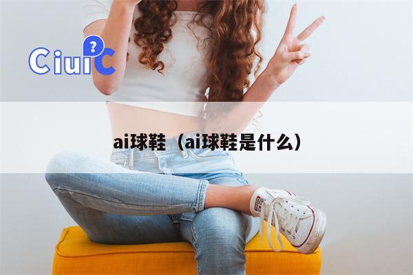 ai球鞋（ai球鞋是什么）