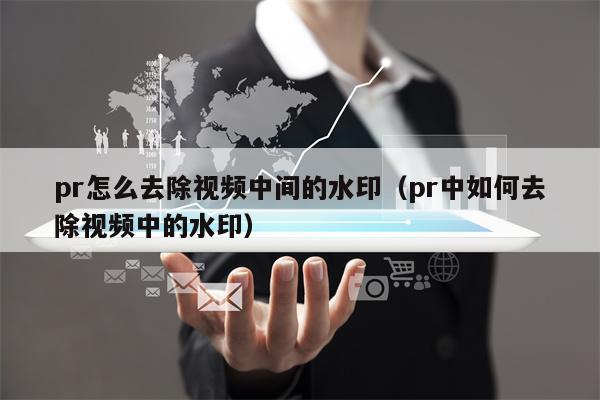 pr怎么去除视频中间的水印（pr中如何去除视频中的水印）