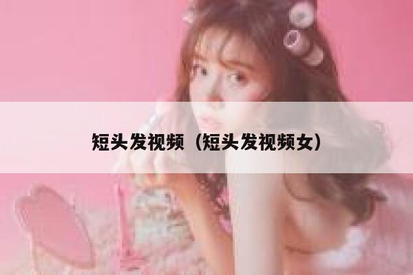 短头发视频（短头发视频女）