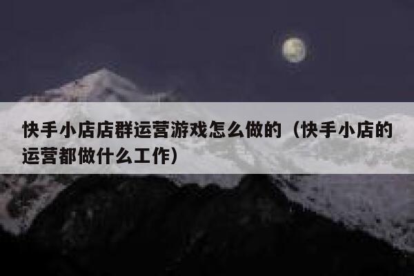 快手小店店群运营游戏怎么做的（快手小店的运营都做什么工作）