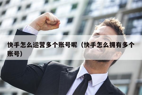 快手怎么运营多个账号呢（快手怎么拥有多个账号）