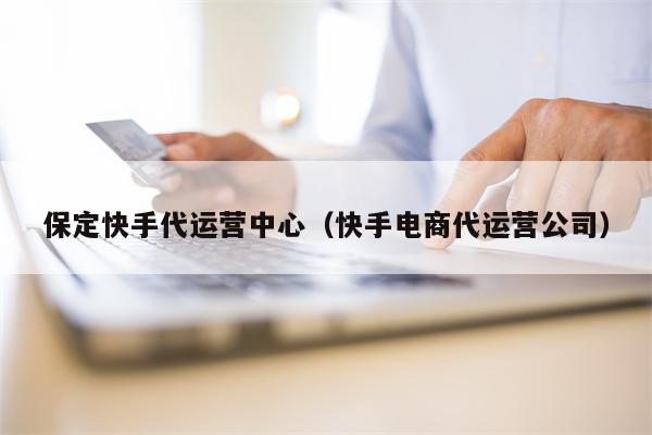 保定快手代运营中心（快手电商代运营公司）