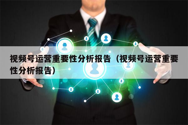 视频号运营重要性分析报告（视频号运营重要性分析报告）