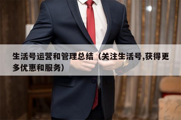 生活号运营和管理总结（关注生活号,获得更多优惠和服务）