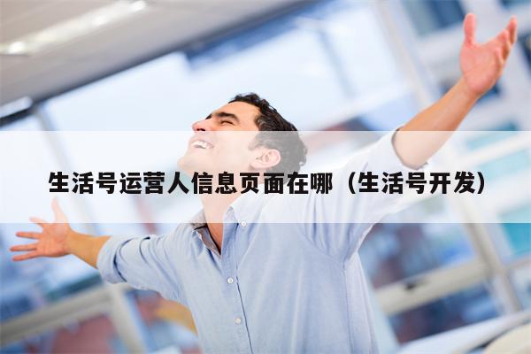 生活号运营人信息页面在哪（生活号开发）