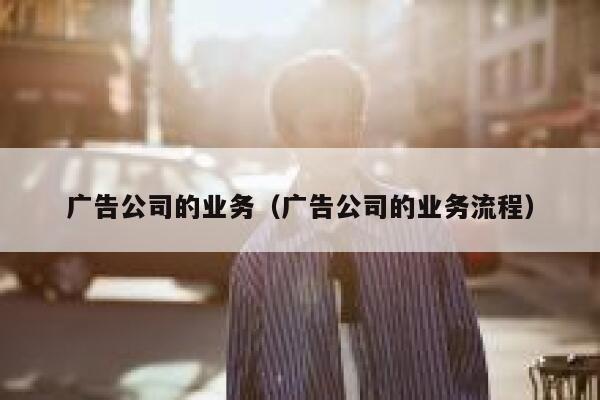 广告公司的业务（广告公司的业务流程）