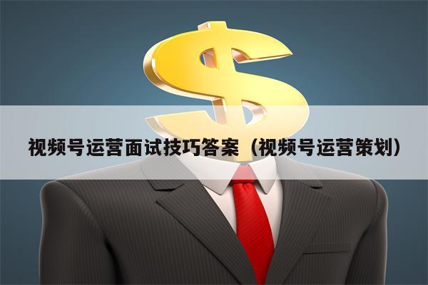 视频号运营面试技巧答案（视频号运营策划）