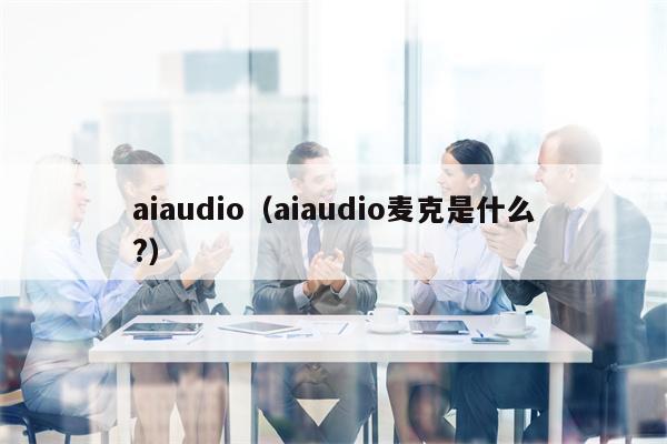 aiaudio（aiaudio麦克是什么?）