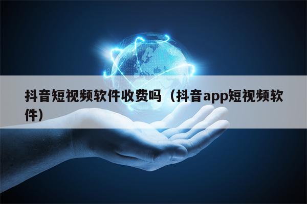 抖音短视频软件收费吗（抖音app短视频软件）