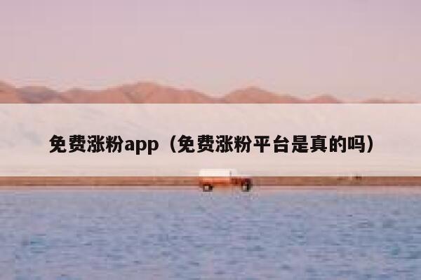 免费涨粉app（免费涨粉平台是真的吗）