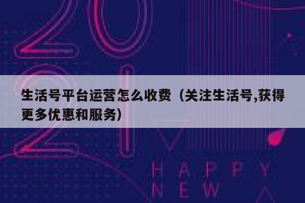 生活号平台运营怎么收费（关注生活号,获得更多优惠和服务）