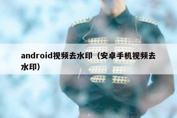 android视频去水印（安卓手机视频去水印）