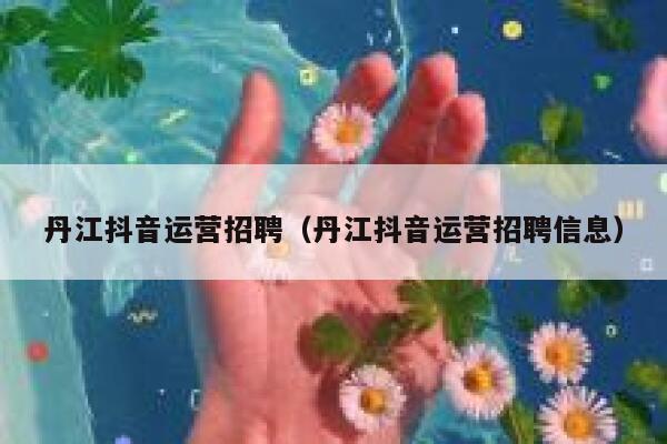 丹江抖音运营招聘（丹江抖音运营招聘信息）