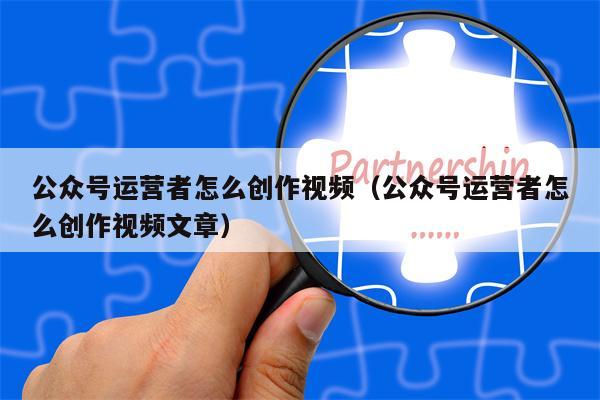 公众号运营者怎么创作视频（公众号运营者怎么创作视频文章）