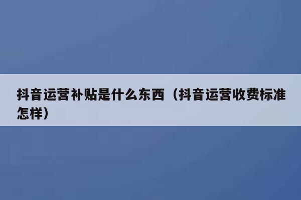 抖音运营补贴是什么东西（抖音运营收费标准怎样）