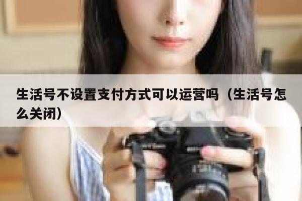 生活号不设置支付方式可以运营吗（生活号怎么关闭）